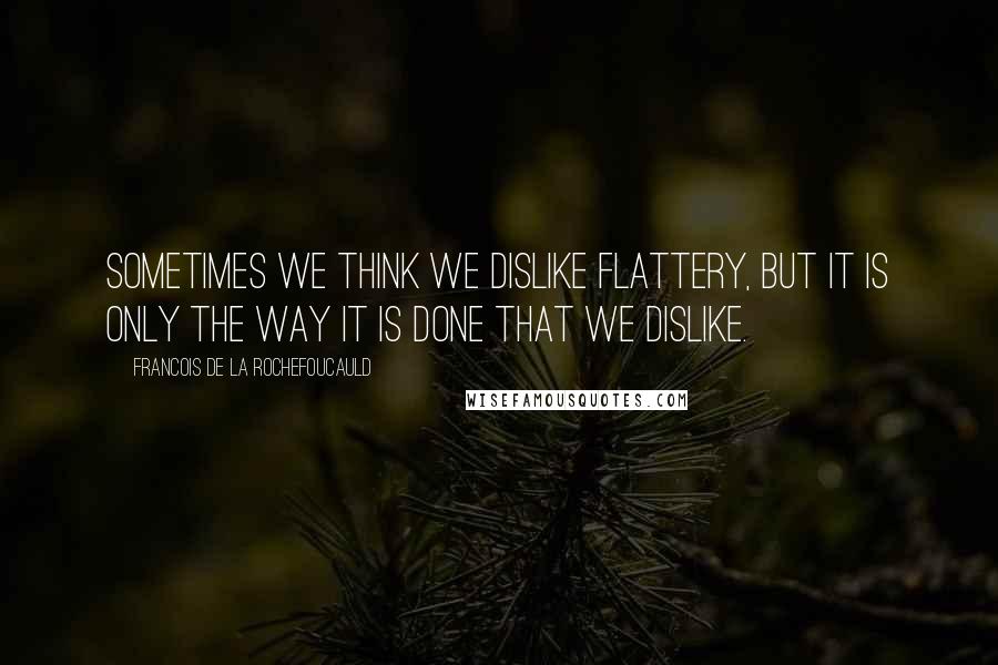 Francois De La Rochefoucauld Quotes: Sometimes we think we dislike flattery, but it is only the way it is done that we dislike.