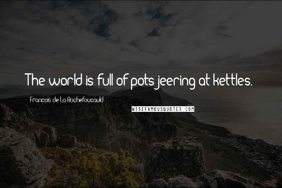 Francois De La Rochefoucauld Quotes: The world is full of pots jeering at kettles.