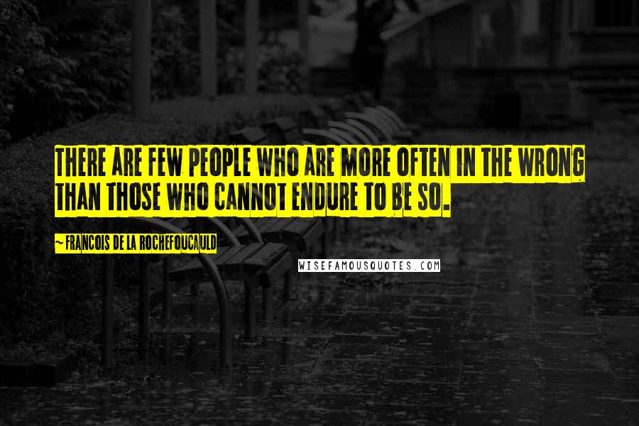 Francois De La Rochefoucauld Quotes: There are few people who are more often in the wrong than those who cannot endure to be so.