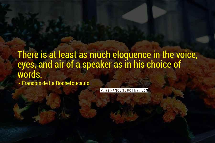 Francois De La Rochefoucauld Quotes: There is at least as much eloquence in the voice, eyes, and air of a speaker as in his choice of words.