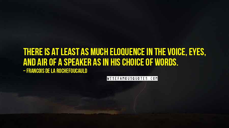 Francois De La Rochefoucauld Quotes: There is at least as much eloquence in the voice, eyes, and air of a speaker as in his choice of words.