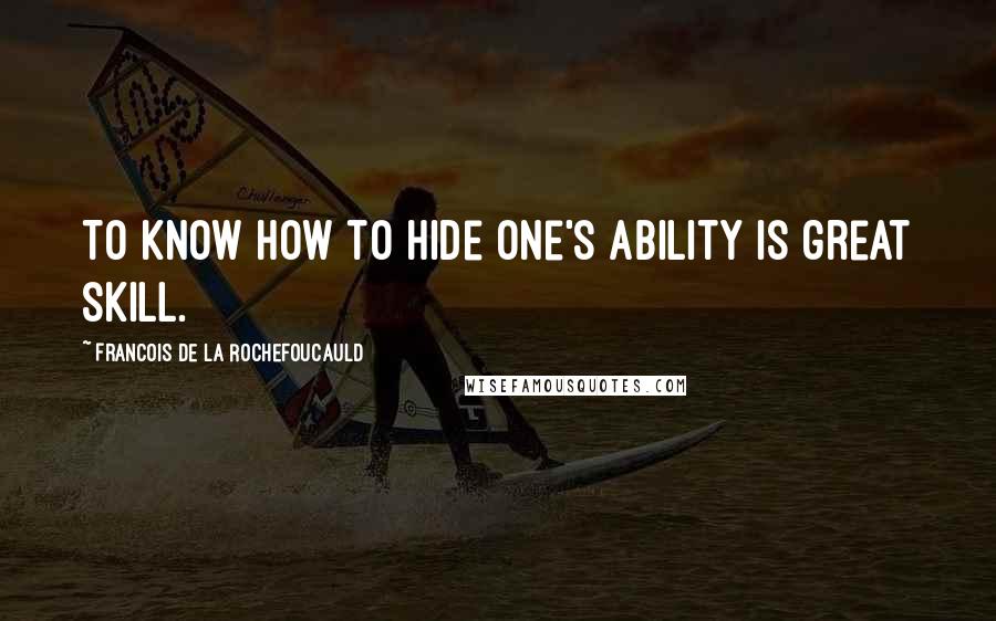 Francois De La Rochefoucauld Quotes: To know how to hide one's ability is great skill.