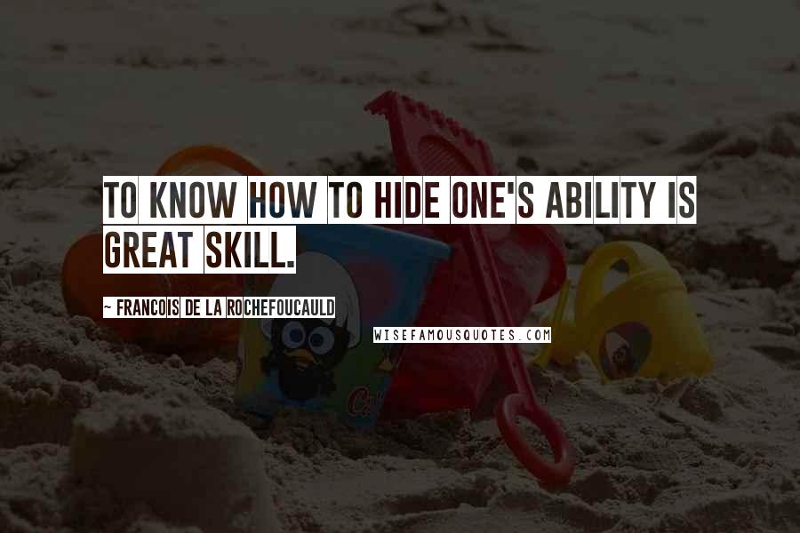 Francois De La Rochefoucauld Quotes: To know how to hide one's ability is great skill.