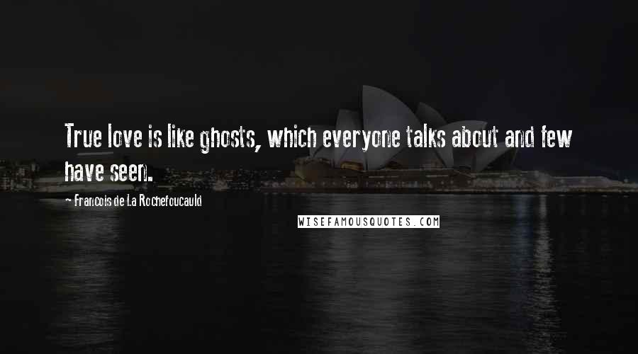 Francois De La Rochefoucauld Quotes: True love is like ghosts, which everyone talks about and few have seen.