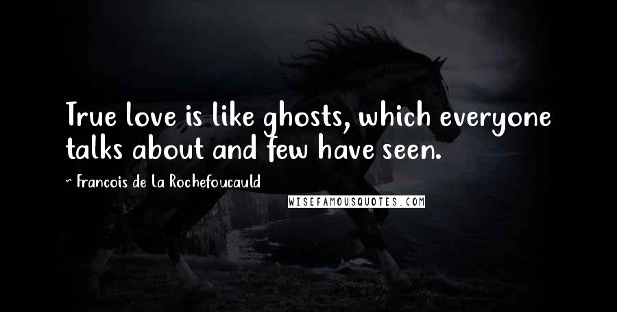 Francois De La Rochefoucauld Quotes: True love is like ghosts, which everyone talks about and few have seen.