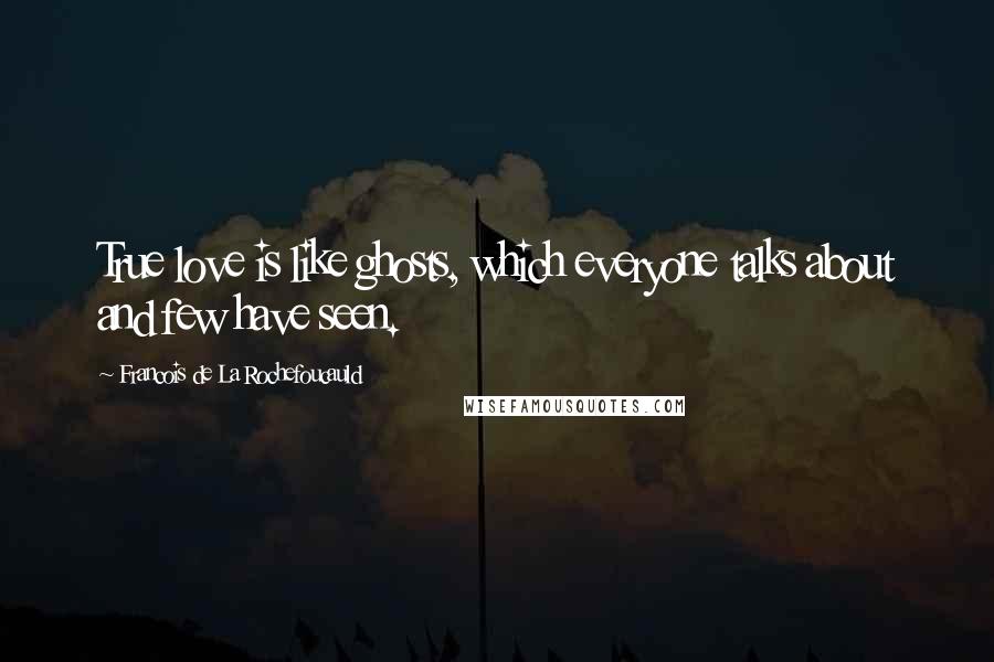 Francois De La Rochefoucauld Quotes: True love is like ghosts, which everyone talks about and few have seen.