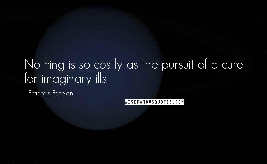 Francois Fenelon Quotes: Nothing is so costly as the pursuit of a cure for imaginary ills.