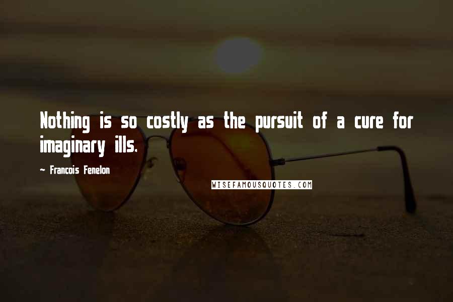 Francois Fenelon Quotes: Nothing is so costly as the pursuit of a cure for imaginary ills.