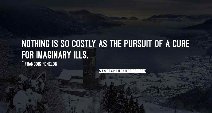 Francois Fenelon Quotes: Nothing is so costly as the pursuit of a cure for imaginary ills.