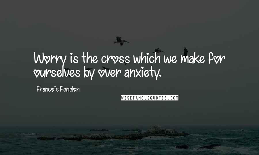 Francois Fenelon Quotes: Worry is the cross which we make for ourselves by over anxiety.