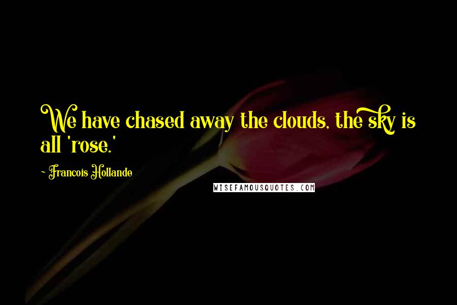 Francois Hollande Quotes: We have chased away the clouds, the sky is all 'rose.'