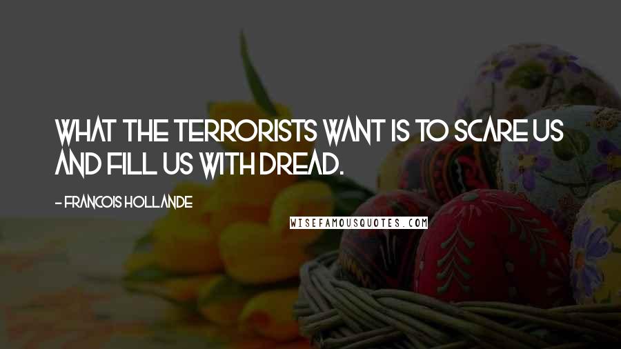 Francois Hollande Quotes: What the terrorists want is to scare us and fill us with dread.