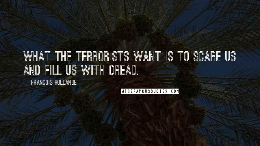 Francois Hollande Quotes: What the terrorists want is to scare us and fill us with dread.