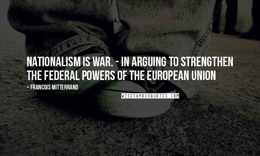 Francois Mitterrand Quotes: Nationalism is war. - in arguing to strengthen the federal powers of the European Union