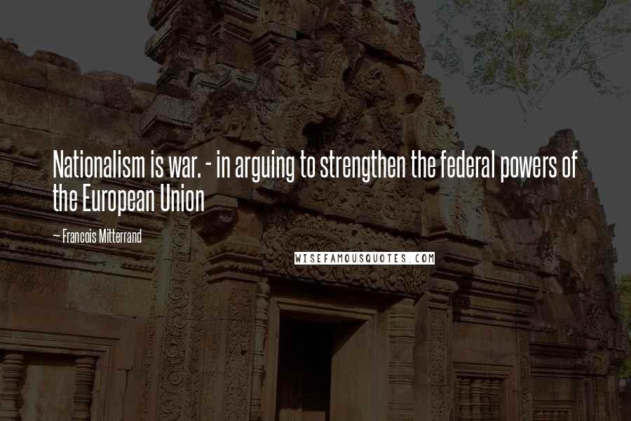 Francois Mitterrand Quotes: Nationalism is war. - in arguing to strengthen the federal powers of the European Union