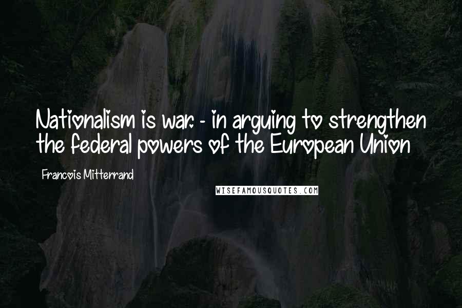 Francois Mitterrand Quotes: Nationalism is war. - in arguing to strengthen the federal powers of the European Union