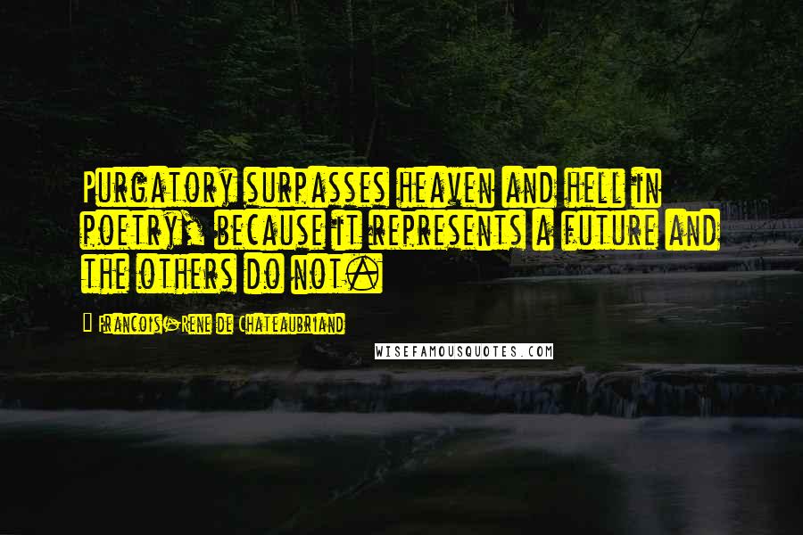 Francois-Rene De Chateaubriand Quotes: Purgatory surpasses heaven and hell in poetry, because it represents a future and the others do not.