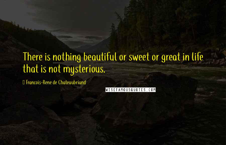 Francois-Rene De Chateaubriand Quotes: There is nothing beautiful or sweet or great in life that is not mysterious.