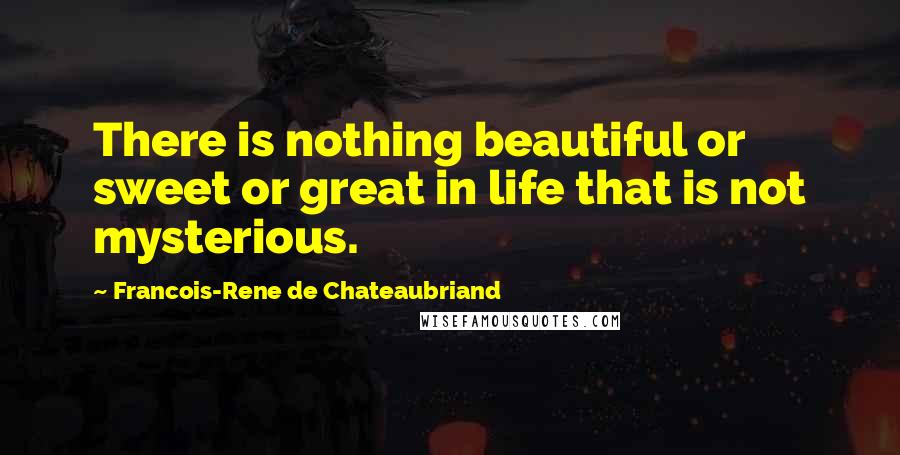 Francois-Rene De Chateaubriand Quotes: There is nothing beautiful or sweet or great in life that is not mysterious.