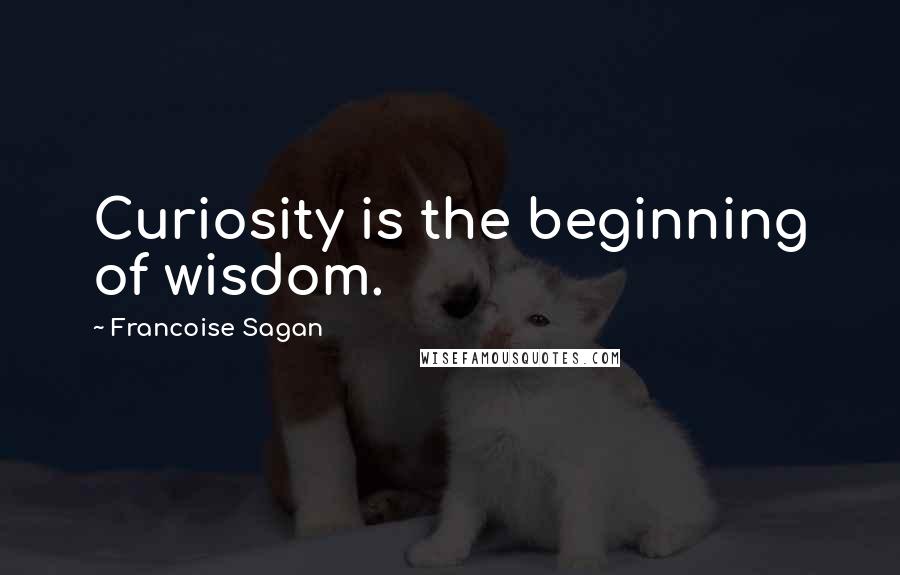 Francoise Sagan Quotes: Curiosity is the beginning of wisdom.