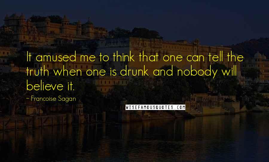 Francoise Sagan Quotes: It amused me to think that one can tell the truth when one is drunk and nobody will believe it.