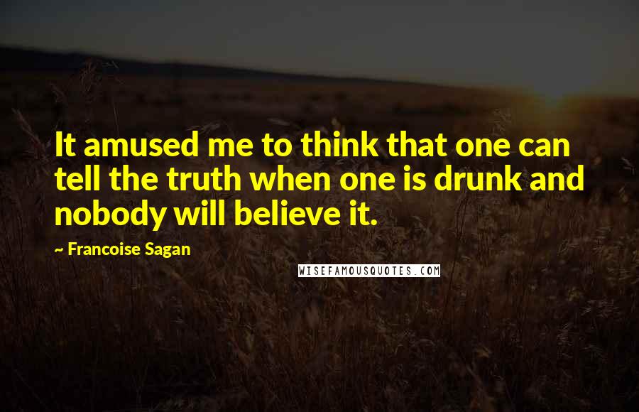 Francoise Sagan Quotes: It amused me to think that one can tell the truth when one is drunk and nobody will believe it.