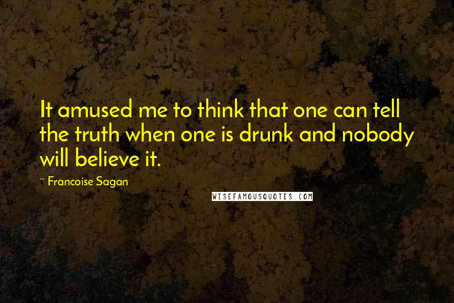 Francoise Sagan Quotes: It amused me to think that one can tell the truth when one is drunk and nobody will believe it.