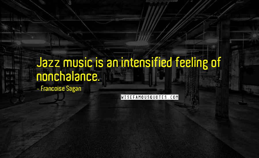 Francoise Sagan Quotes: Jazz music is an intensified feeling of nonchalance.