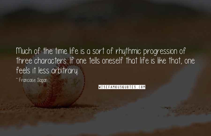 Francoise Sagan Quotes: Much of the time life is a sort of rhythmic progression of three characters. If one tells oneself that life is like that, one feels it less arbitrary.