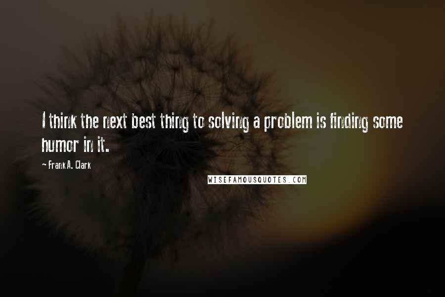 Frank A. Clark Quotes: I think the next best thing to solving a problem is finding some humor in it.