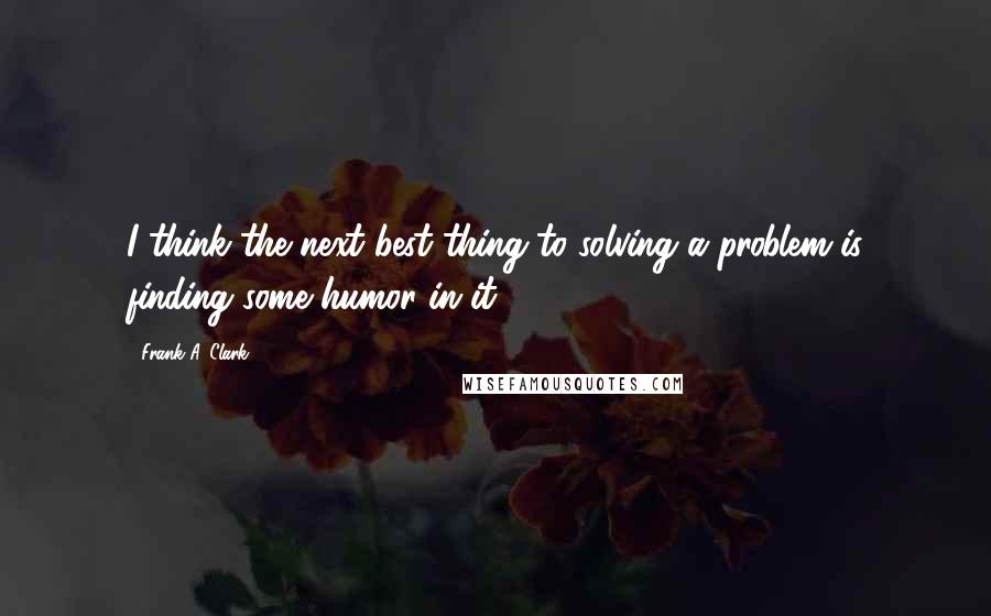 Frank A. Clark Quotes: I think the next best thing to solving a problem is finding some humor in it.