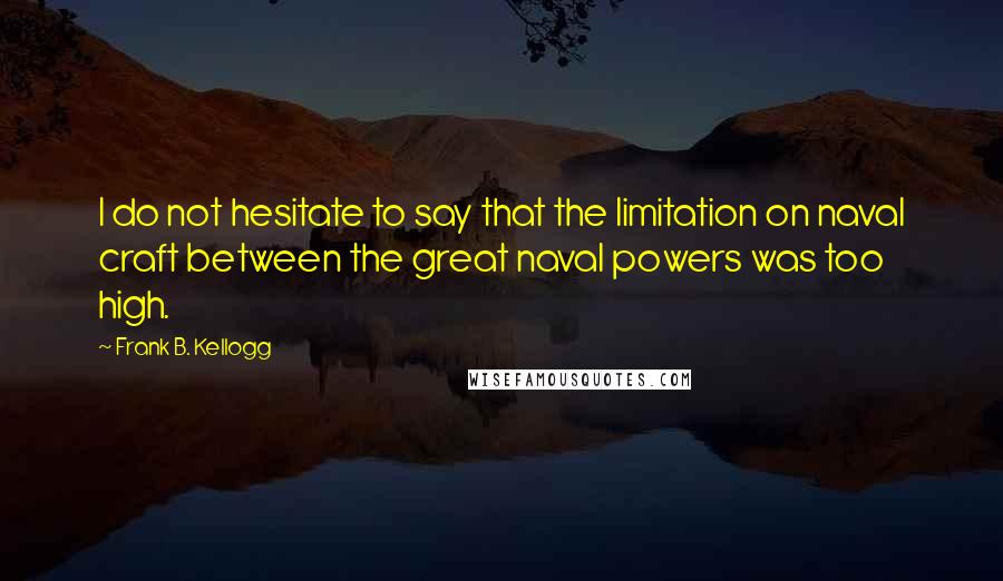 Frank B. Kellogg Quotes: I do not hesitate to say that the limitation on naval craft between the great naval powers was too high.