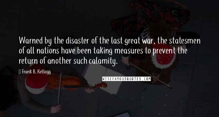 Frank B. Kellogg Quotes: Warned by the disaster of the last great war, the statesmen of all nations have been taking measures to prevent the return of another such calamity.