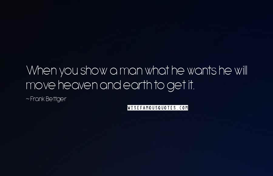 Frank Bettger Quotes: When you show a man what he wants he will move heaven and earth to get it.