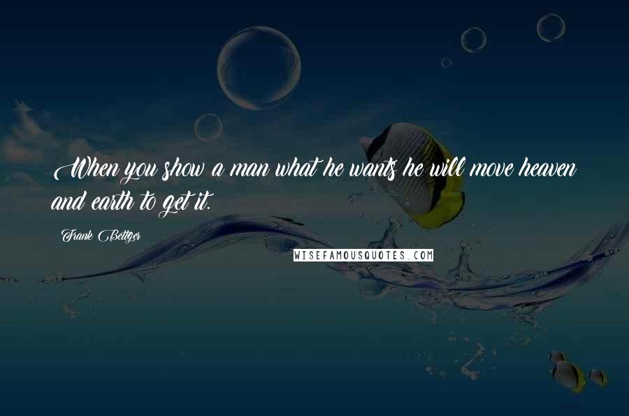 Frank Bettger Quotes: When you show a man what he wants he will move heaven and earth to get it.