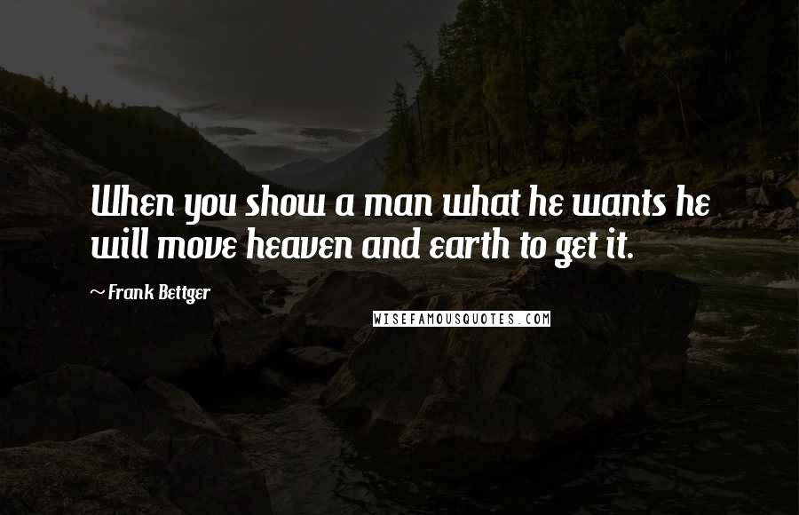 Frank Bettger Quotes: When you show a man what he wants he will move heaven and earth to get it.