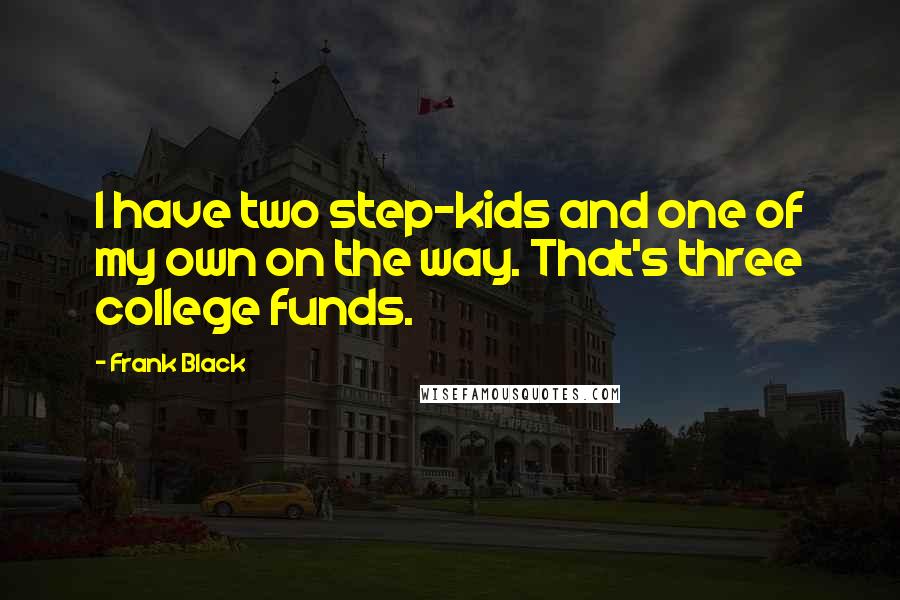 Frank Black Quotes: I have two step-kids and one of my own on the way. That's three college funds.