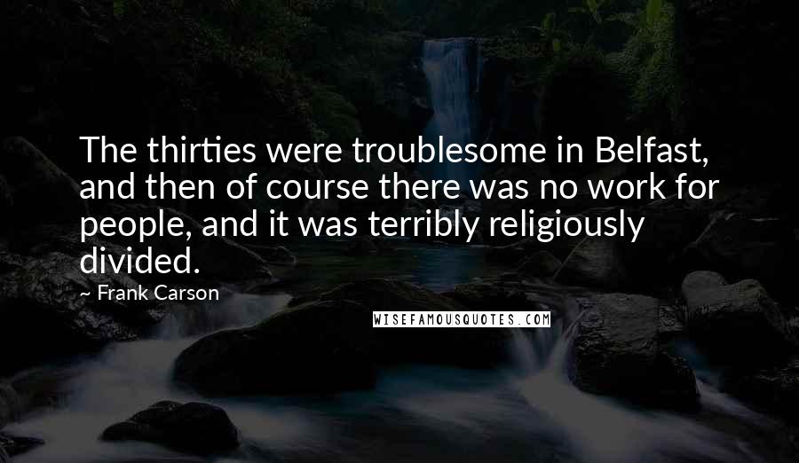 Frank Carson Quotes: The thirties were troublesome in Belfast, and then of course there was no work for people, and it was terribly religiously divided.