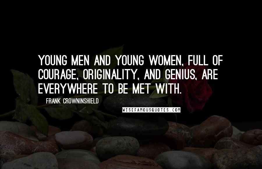 Frank Crowninshield Quotes: Young men and young women, full of courage, originality, and genius, are everywhere to be met with.