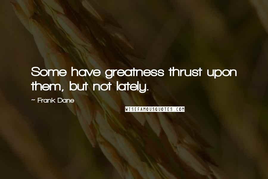 Frank Dane Quotes: Some have greatness thrust upon them, but not lately.