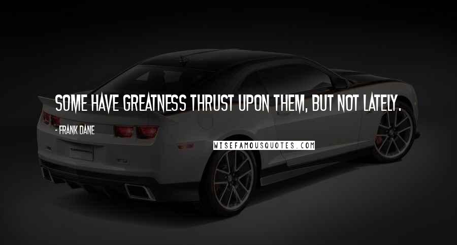 Frank Dane Quotes: Some have greatness thrust upon them, but not lately.