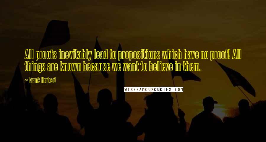 Frank Herbert Quotes: All proofs inevitably lead to propositions which have no proof! All things are known because we want to believe in them.