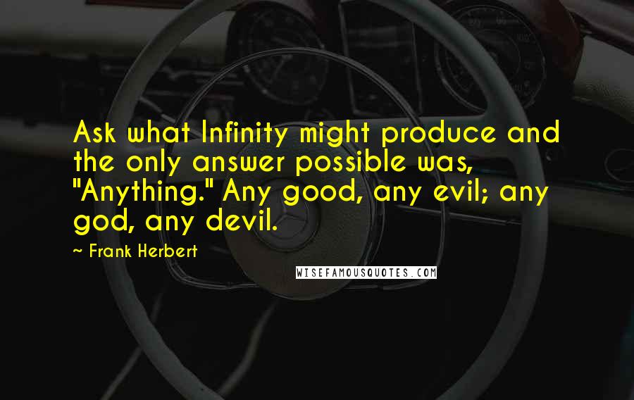 Frank Herbert Quotes: Ask what Infinity might produce and the only answer possible was, "Anything." Any good, any evil; any god, any devil.