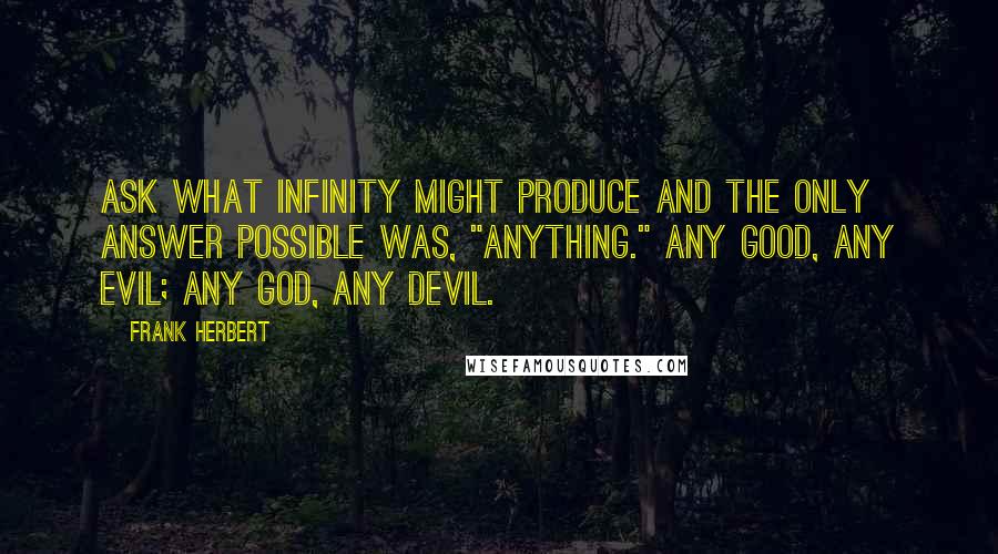 Frank Herbert Quotes: Ask what Infinity might produce and the only answer possible was, "Anything." Any good, any evil; any god, any devil.