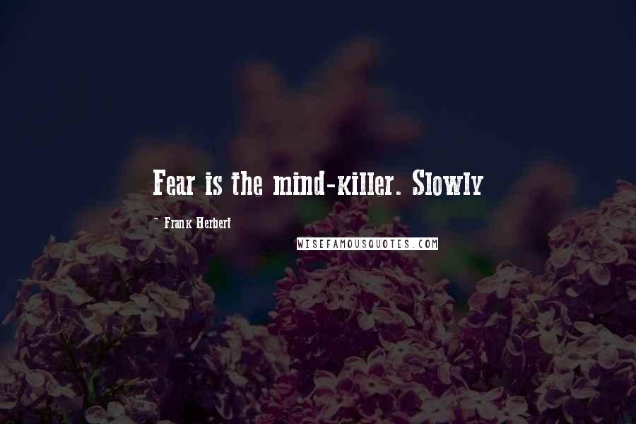 Frank Herbert Quotes: Fear is the mind-killer. Slowly