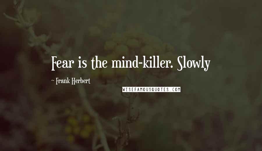 Frank Herbert Quotes: Fear is the mind-killer. Slowly