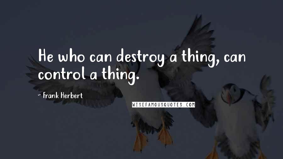 Frank Herbert Quotes: He who can destroy a thing, can control a thing.