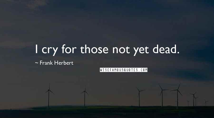 Frank Herbert Quotes: I cry for those not yet dead.