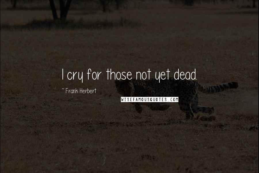 Frank Herbert Quotes: I cry for those not yet dead.