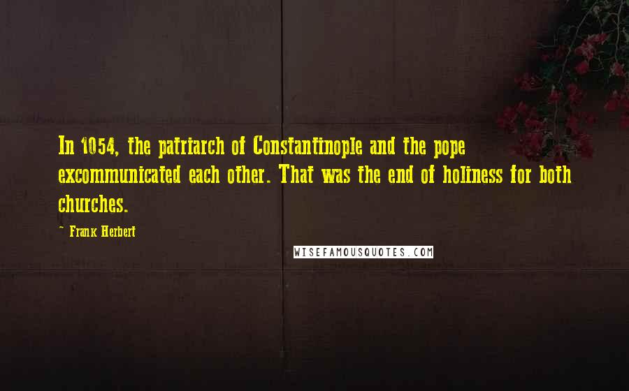 Frank Herbert Quotes: In 1054, the patriarch of Constantinople and the pope excommunicated each other. That was the end of holiness for both churches.